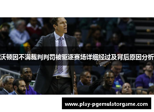 沃顿因不满裁判判罚被驱逐赛场详细经过及背后原因分析