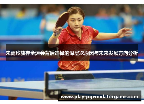 朱雨玲放弃全运会背后选择的深层次原因与未来发展方向分析 朱雨玲放弃全运会背后选择的深层次原因与未来发展方向分析