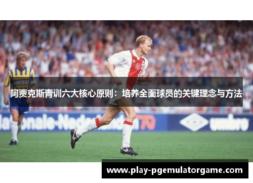 阿贾克斯青训六大核心原则：培养全面球员的关键理念与方法