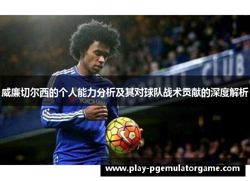 威廉切尔西的个人能力分析及其对球队战术贡献的深度解析