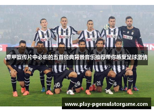 意甲宣传片中必听的五首经典背景音乐推荐带你感受足球激情