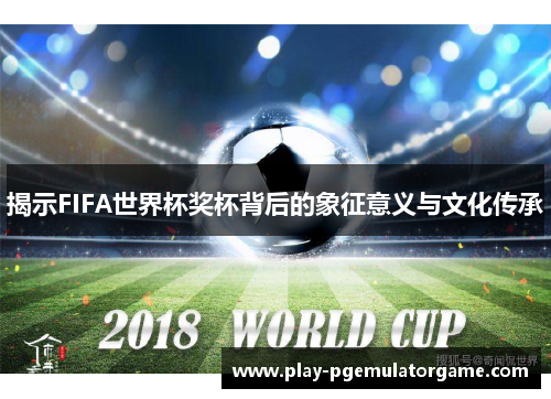 揭示FIFA世界杯奖杯背后的象征意义与文化传承