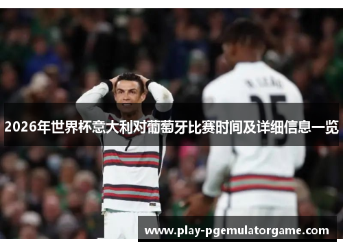 2026年世界杯意大利对葡萄牙比赛时间及详细信息一览 2026年世界杯意大利对葡萄牙比赛时间及详细信息一览