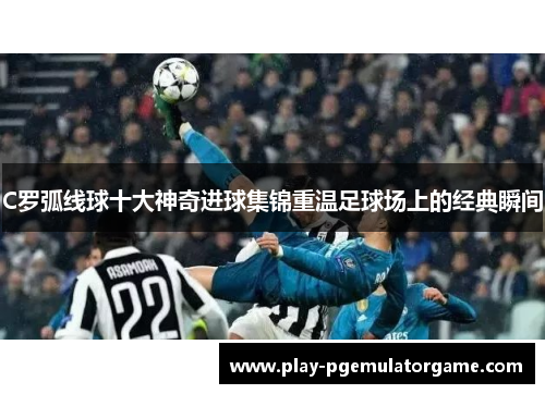C罗弧线球十大神奇进球集锦重温足球场上的经典瞬间