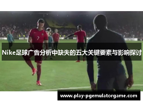 Nike足球广告分析中缺失的五大关键要素与影响探讨