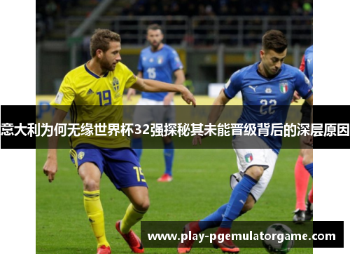 意大利为何无缘世界杯32强探秘其未能晋级背后的深层原因 意大利为何无缘世界杯32强探秘其未能晋级背后的深层原因