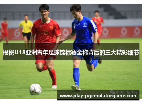 揭秘U18亚洲青年足球锦标赛全称背后的三大精彩细节 揭秘U18亚洲青年足球锦标赛全称背后的三大精彩细节