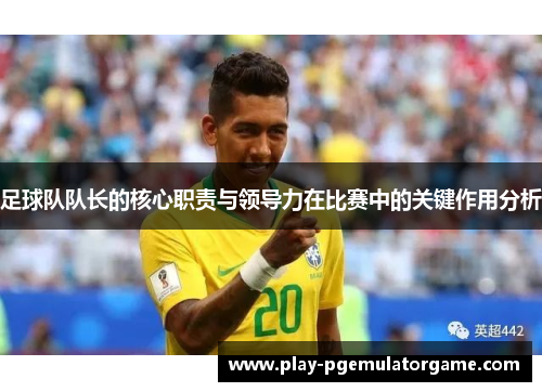 足球队队长的核心职责与领导力在比赛中的关键作用分析 足球队队长的核心职责与领导力在比赛中的关键作用分析