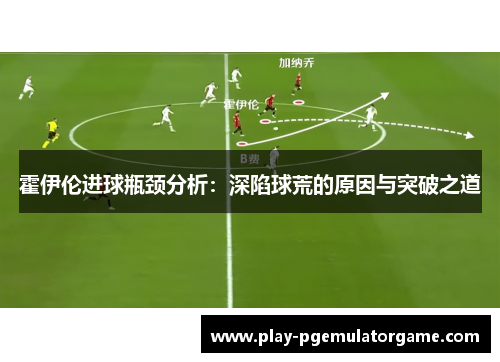 霍伊伦进球瓶颈分析：深陷球荒的原因与突破之道