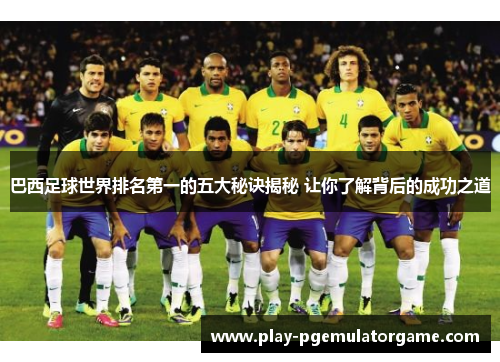 巴西足球世界排名第一的五大秘诀揭秘 让你了解背后的成功之道 巴西足球世界排名第一的五大秘诀揭秘 让你了解背后的成功之道