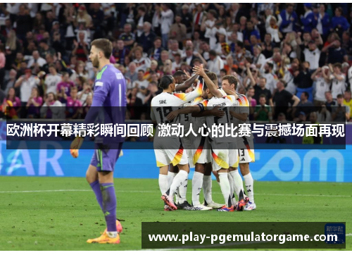欧洲杯开幕精彩瞬间回顾 激动人心的比赛与震撼场面再现 欧洲杯开幕精彩瞬间回顾 激动人心的比赛与震撼场面再现