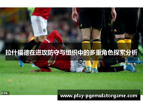 拉什福德在进攻防守与组织中的多重角色探索分析 拉什福德在进攻防守与组织中的多重角色探索分析