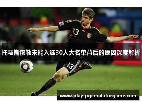 托马斯穆勒未能入选30人大名单背后的原因深度解析 托马斯穆勒未能入选30人大名单背后的原因深度解析
