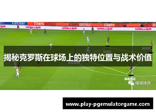 揭秘克罗斯在球场上的独特位置与战术价值