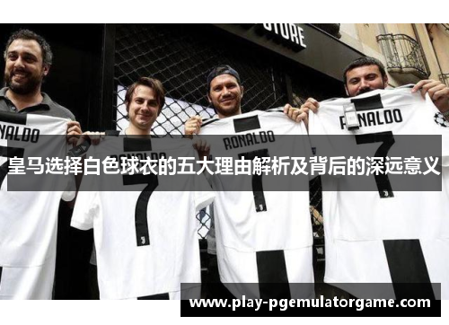 皇马选择白色球衣的五大理由解析及背后的深远意义