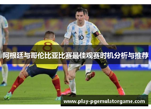 阿根廷与哥伦比亚比赛最佳观赛时机分析与推荐