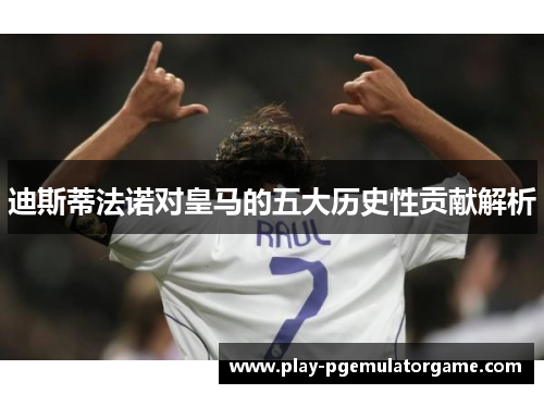 迪斯蒂法诺对皇马的五大历史性贡献解析 迪斯蒂法诺对皇马的五大历史性贡献解析