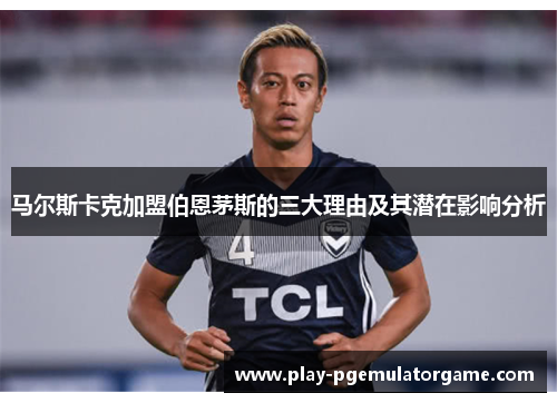 马尔斯卡克加盟伯恩茅斯的三大理由及其潜在影响分析