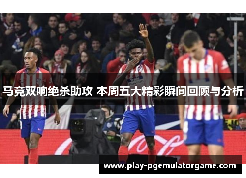 马竞双响绝杀助攻 本周五大精彩瞬间回顾与分析