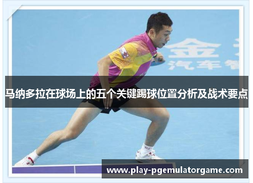 马纳多拉在球场上的五个关键踢球位置分析及战术要点