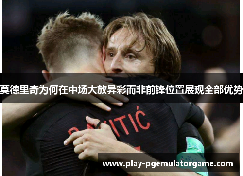 莫德里奇为何在中场大放异彩而非前锋位置展现全部优势
