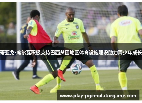 蒂亚戈·席尔瓦积极支持巴西贫困地区体育设施建设助力青少年成长