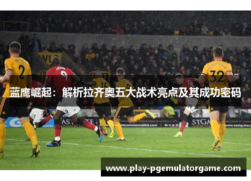 蓝鹰崛起：解析拉齐奥五大战术亮点及其成功密码