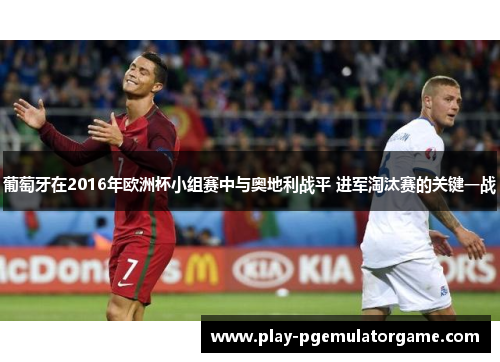 葡萄牙在2016年欧洲杯小组赛中与奥地利战平 进军淘汰赛的关键一战 葡萄牙在2016年欧洲杯小组赛中与奥地利战平 进军淘汰赛的关键一战