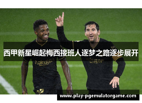 西甲新星崛起梅西接班人逐梦之路逐步展开