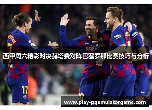 西甲周六精彩对决赫塔费对阵巴塞罗那比赛技巧与分析