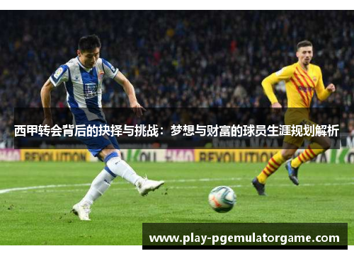 西甲转会背后的抉择与挑战:梦想与财富的球员生涯规划解析 西甲转会背后的抉择与挑战:梦想与财富的球员生涯规划解析