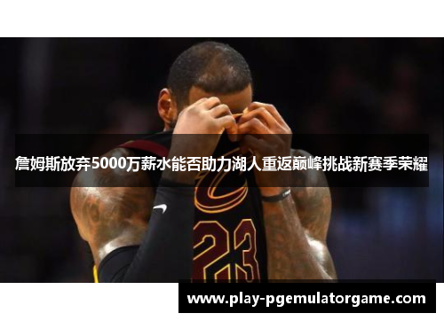 詹姆斯放弃5000万薪水能否助力湖人重返巅峰挑战新赛季荣耀