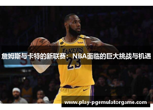 詹姆斯与卡特的新联赛：NBA面临的巨大挑战与机遇