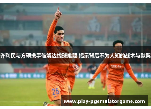许利民与方硕携手破解边线球难题 揭示背后不为人知的战术与默契