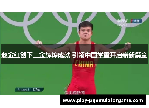 赵金红创下三金辉煌成就 引领中国举重开启崭新篇章
