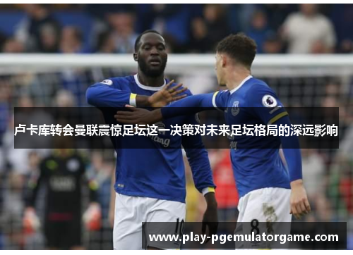 卢卡库转会曼联震惊足坛这一决策对未来足坛格局的深远影响