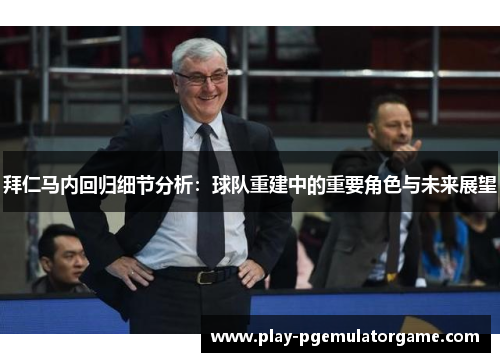 拜仁马内回归细节分析：球队重建中的重要角色与未来展望