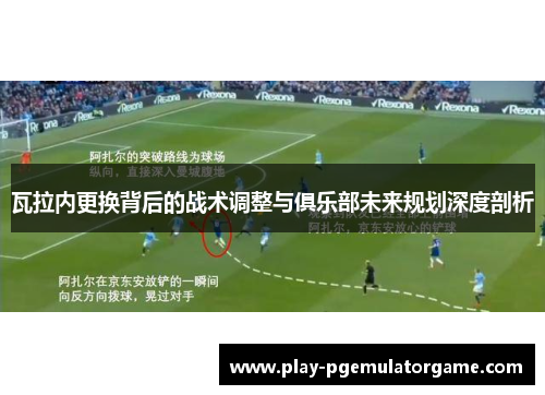 瓦拉内更换背后的战术调整与俱乐部未来规划深度剖析