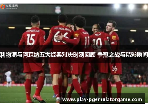 利物浦与阿森纳五大经典对决时刻回顾 争冠之战与精彩瞬间