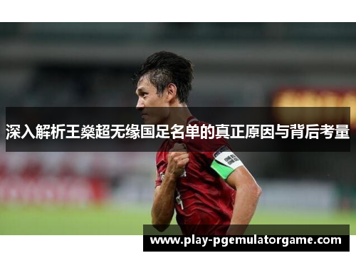 深入解析王燊超无缘国足名单的真正原因与背后考量