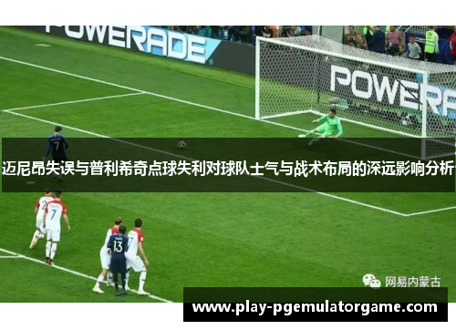 迈尼昂失误与普利希奇点球失利对球队士气与战术布局的深远影响分析
