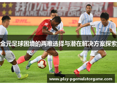 金元足球困境的两难选择与潜在解决方案探索