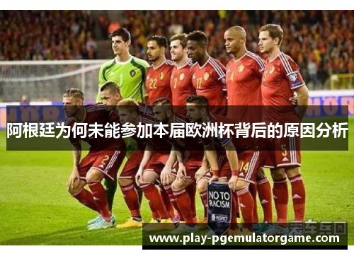 阿根廷为何未能参加本届欧洲杯背后的原因分析