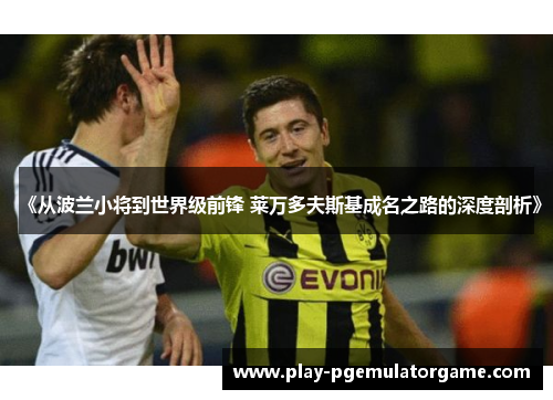《从波兰小将到世界级前锋 莱万多夫斯基成名之路的深度剖析》