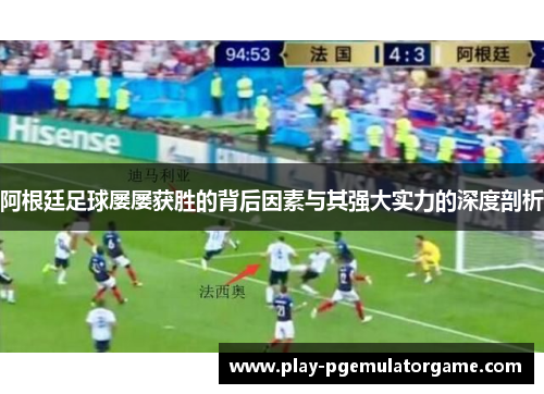 阿根廷足球屡屡获胜的背后因素与其强大实力的深度剖析