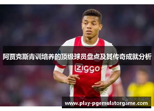 阿贾克斯青训培养的顶级球员盘点及其传奇成就分析
