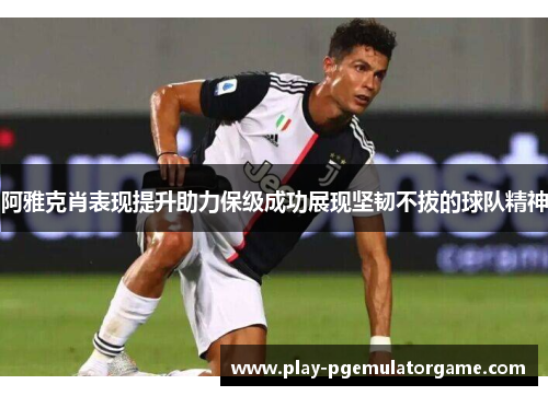 阿雅克肖表现提升助力保级成功展现坚韧不拔的球队精神