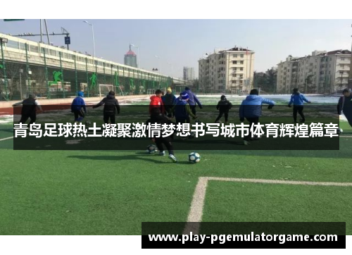 青岛足球热土凝聚激情梦想书写城市体育辉煌篇章