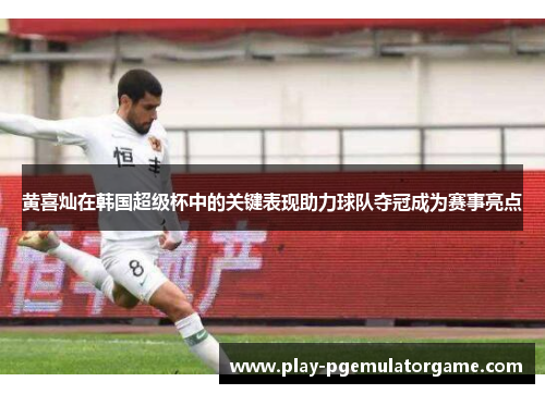 黄喜灿在韩国超级杯中的关键表现助力球队夺冠成为赛事亮点