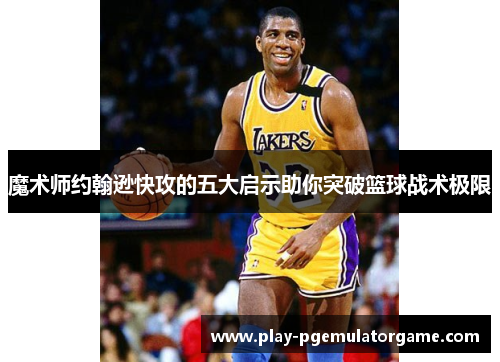 魔术师约翰逊快攻的五大启示助你突破篮球战术极限